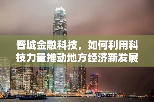 晋城金融科技，如何利用科技力量推动地方经济新发展？