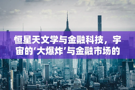 恒星天文学与金融科技，宇宙的‘大爆炸’与金融市场的‘创新潮’