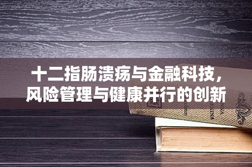 十二指肠溃疡与金融科技，风险管理与健康并行的创新之路