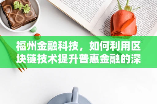 福州金融科技，如何利用区块链技术提升普惠金融的深度与广度？