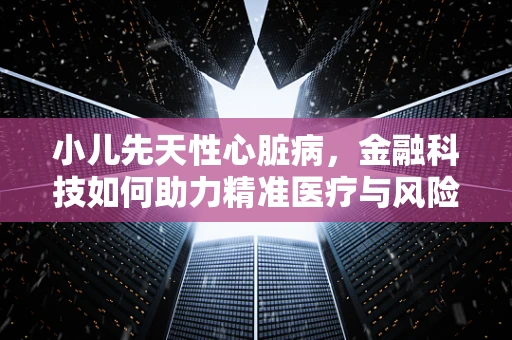 小儿先天性心脏病，金融科技如何助力精准医疗与风险控制？