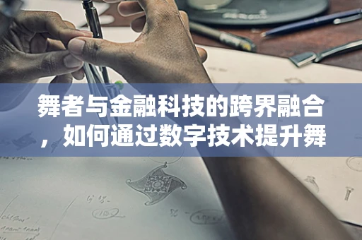 舞者与金融科技的跨界融合，如何通过数字技术提升舞台体验？