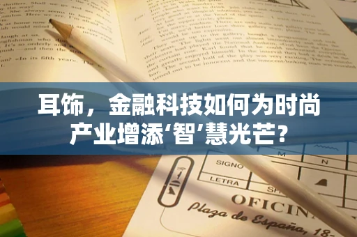 耳饰，金融科技如何为时尚产业增添‘智’慧光芒？