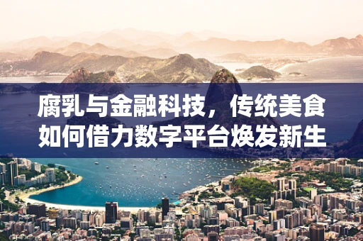 腐乳与金融科技，传统美食如何借力数字平台焕发新生？