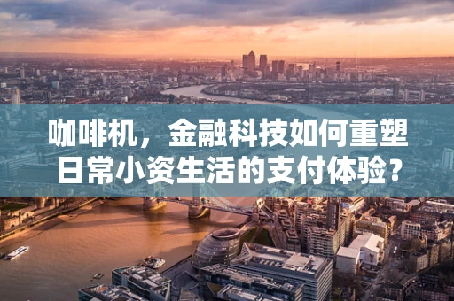 咖啡机，金融科技如何重塑日常小资生活的支付体验？