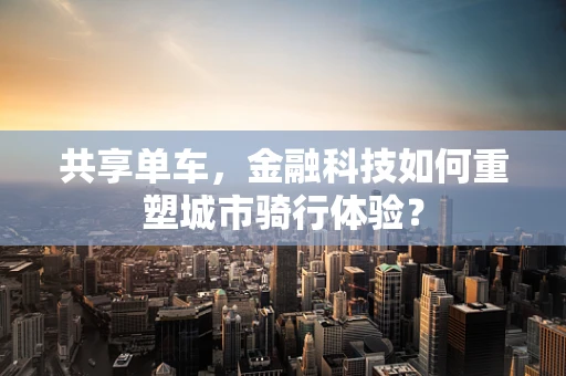 共享单车，金融科技如何重塑城市骑行体验？
