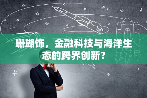 珊瑚饰，金融科技与海洋生态的跨界创新？
