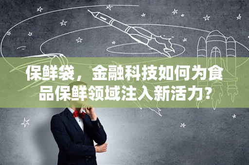 保鲜袋，金融科技如何为食品保鲜领域注入新活力？