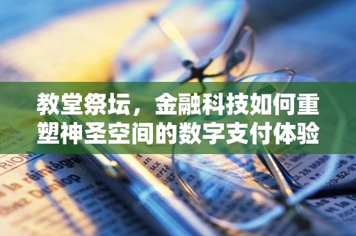 教堂祭坛，金融科技如何重塑神圣空间的数字支付体验？