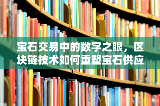 宝石交易中的数字之眼，区块链技术如何重塑宝石供应链？