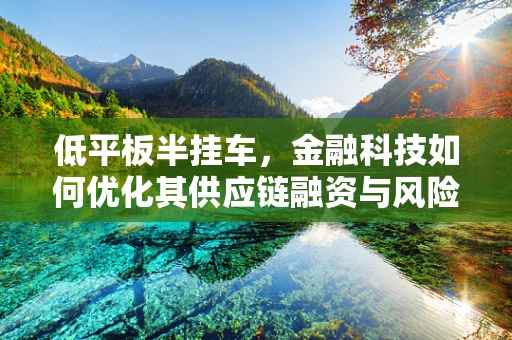 低平板半挂车，金融科技如何优化其供应链融资与风险管理？