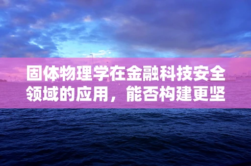 固体物理学在金融科技安全领域的应用，能否构建更坚不可摧的数据防护盾？
