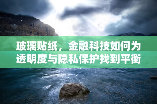 玻璃贴纸，金融科技如何为透明度与隐私保护找到平衡点？