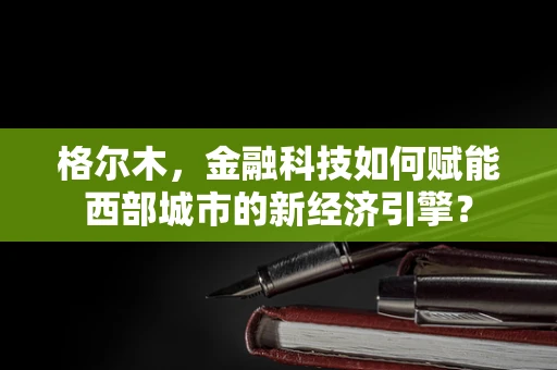 格尔木，金融科技如何赋能西部城市的新经济引擎？