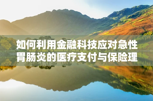 如何利用金融科技应对急性胃肠炎的医疗支付与保险理赔？