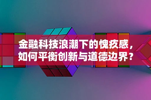 金融科技浪潮下的愧疚感，如何平衡创新与道德边界？
