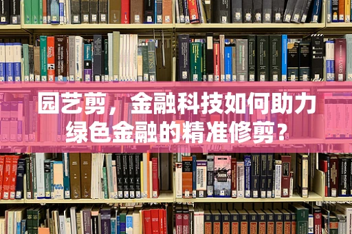 园艺剪，金融科技如何助力绿色金融的精准修剪？