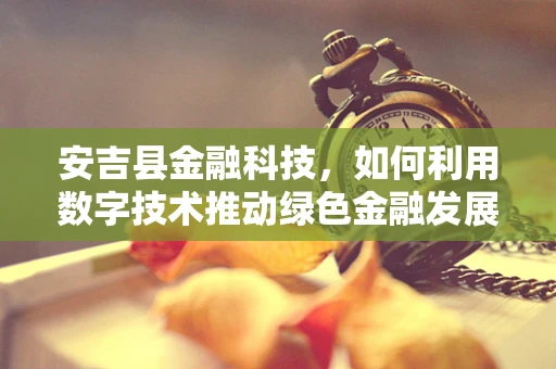 安吉县金融科技，如何利用数字技术推动绿色金融发展？