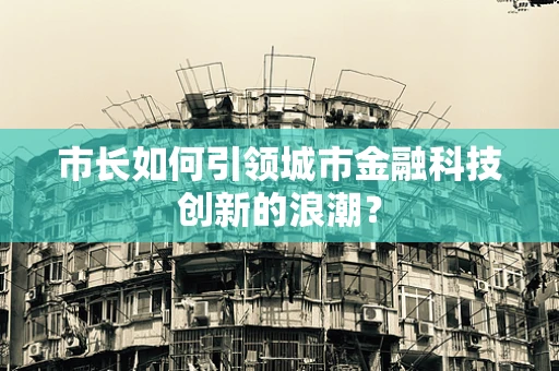 市长如何引领城市金融科技创新的浪潮？