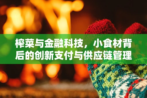 榨菜与金融科技，小食材背后的创新支付与供应链管理新机遇？