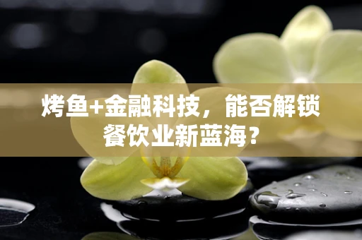 烤鱼+金融科技，能否解锁餐饮业新蓝海？