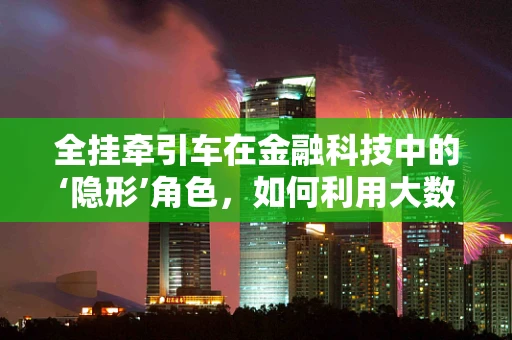 全挂牵引车在金融科技中的‘隐形’角色，如何利用大数据优化其融资与风险管理？