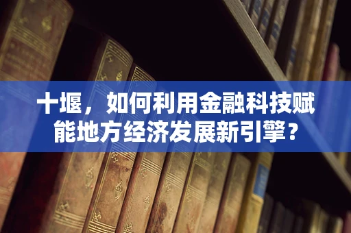 十堰，如何利用金融科技赋能地方经济发展新引擎？