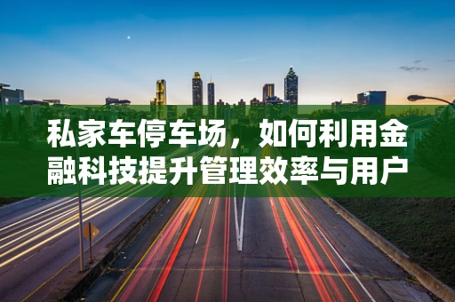 私家车停车场，如何利用金融科技提升管理效率与用户体验？