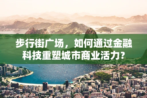 步行街广场，如何通过金融科技重塑城市商业活力？