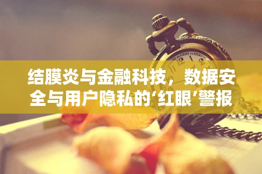 结膜炎与金融科技，数据安全与用户隐私的‘红眼’警报？