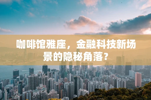 咖啡馆雅座，金融科技新场景的隐秘角落？