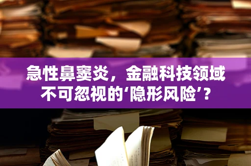急性鼻窦炎，金融科技领域不可忽视的‘隐形风险’？