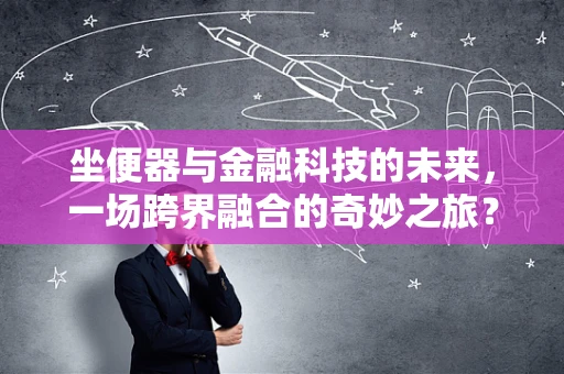 坐便器与金融科技的未来，一场跨界融合的奇妙之旅？