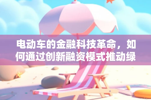 电动车的金融科技革命，如何通过创新融资模式推动绿色出行？
