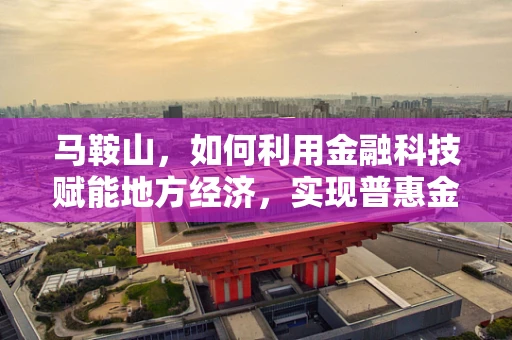 马鞍山，如何利用金融科技赋能地方经济，实现普惠金融新篇章？
