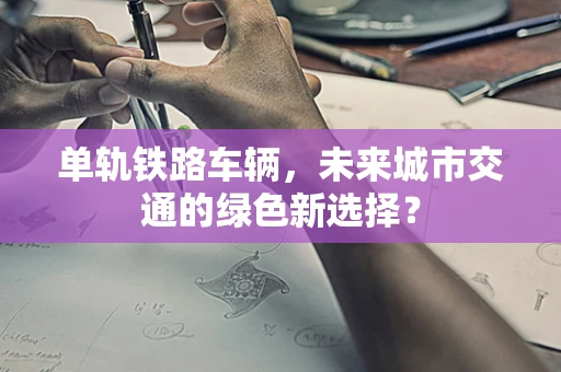 单轨铁路车辆，未来城市交通的绿色新选择？