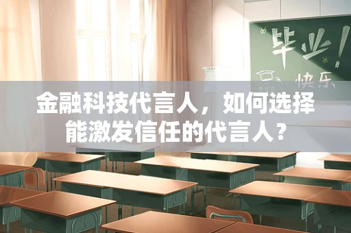 金融科技代言人，如何选择能激发信任的代言人？