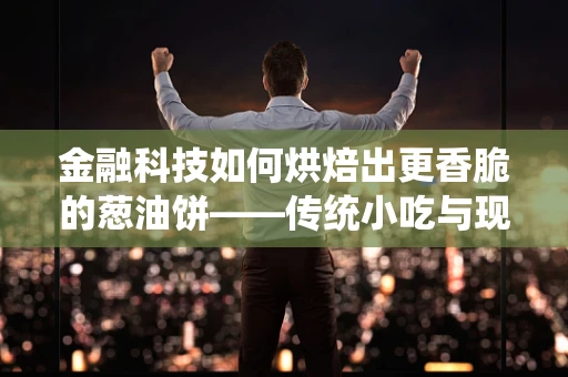 金融科技如何烘焙出更香脆的葱油饼——传统小吃与现代支付技术的融合探索