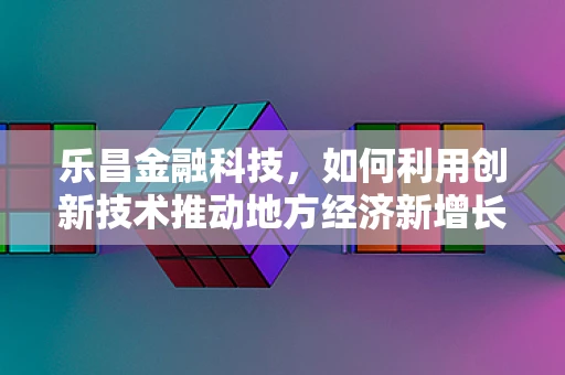 乐昌金融科技，如何利用创新技术推动地方经济新增长？
