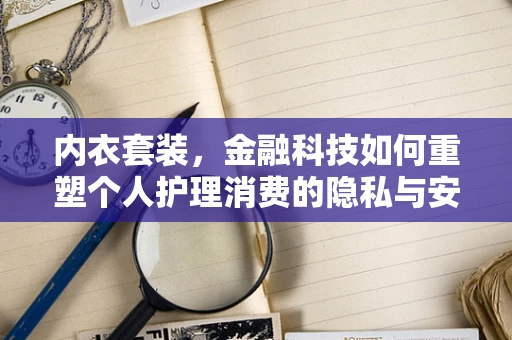 内衣套装，金融科技如何重塑个人护理消费的隐私与安全？