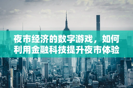夜市经济的数字游戏，如何利用金融科技提升夜市体验与效率？