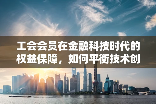 工会会员在金融科技时代的权益保障，如何平衡技术创新与个人隐私？