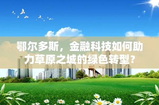 鄂尔多斯，金融科技如何助力草原之城的绿色转型？