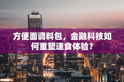 方便面调料包，金融科技如何重塑速食体验？