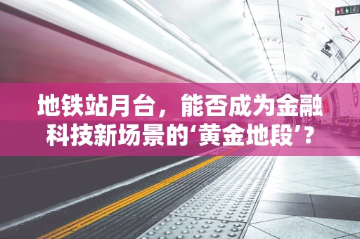 地铁站月台，能否成为金融科技新场景的‘黄金地段’？
