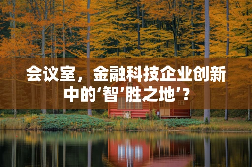 会议室，金融科技企业创新中的‘智’胜之地’？