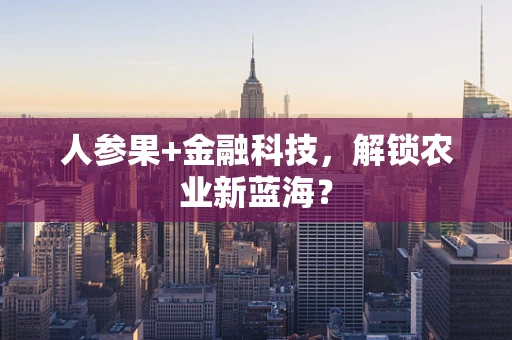 人参果+金融科技，解锁农业新蓝海？