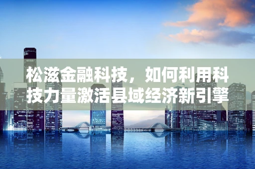 松滋金融科技，如何利用科技力量激活县域经济新引擎？