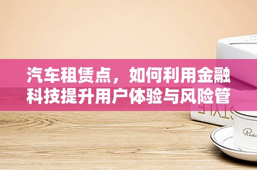 汽车租赁点，如何利用金融科技提升用户体验与风险管理？