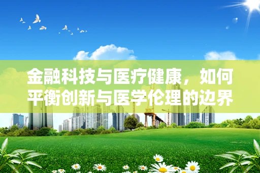 金融科技与医疗健康，如何平衡创新与医学伦理的边界？